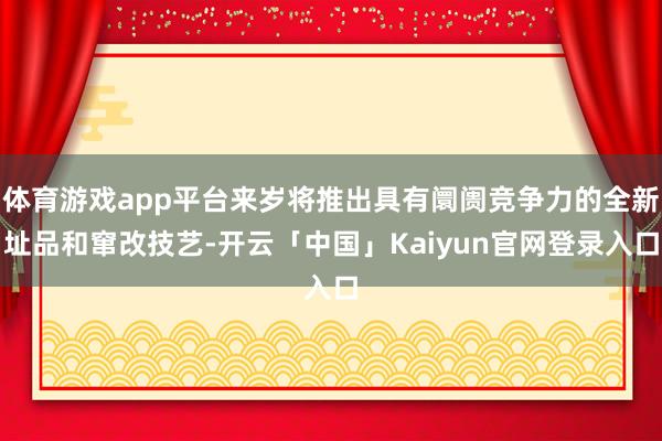 体育游戏app平台来岁将推出具有阛阓竞争力的全新址品和窜改技