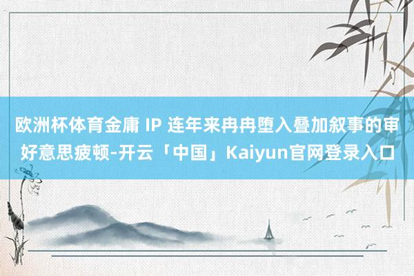 欧洲杯体育金庸 IP 连年来冉冉堕入叠加叙事的审好意思疲顿-