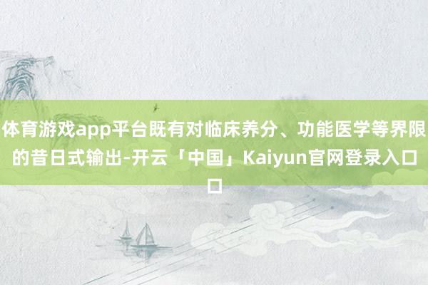 体育游戏app平台既有对临床养分、功能医学等界限的昔日式输出