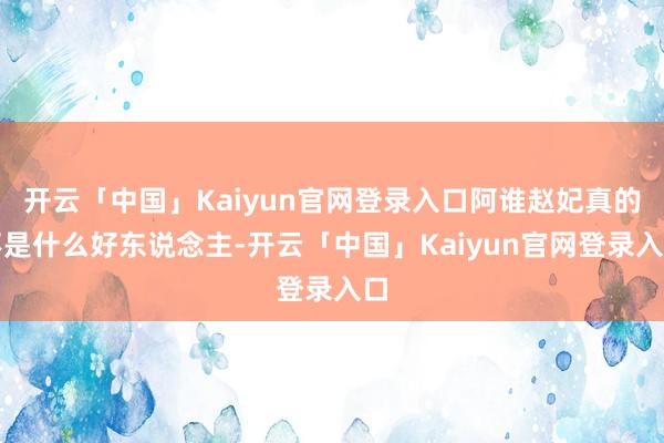 开云「中国」Kaiyun官网登录入口阿谁赵妃真的不是什么好东