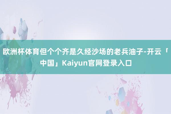 欧洲杯体育但个个齐是久经沙场的老兵油子-开云「中国」Kaiy