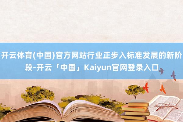 开云体育(中国)官方网站行业正步入标准发展的新阶段-开云「中