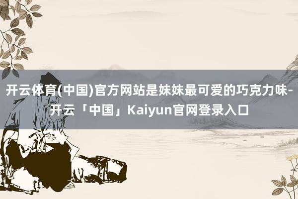 开云体育(中国)官方网站是妹妹最可爱的巧克力味-开云「中国」