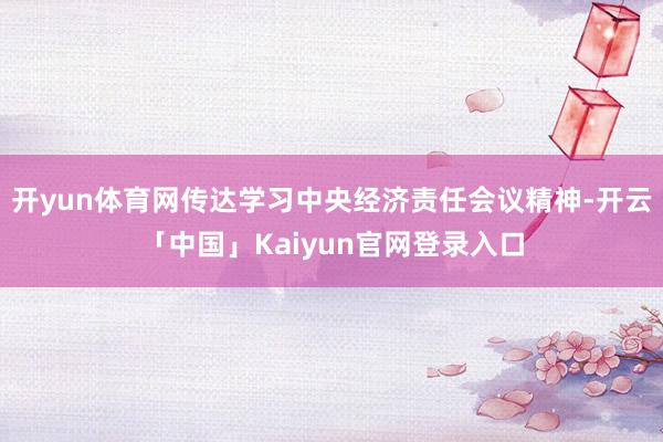 开yun体育网传达学习中央经济责任会议精神-开云「中国」Ka