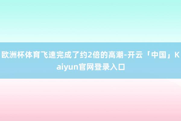 欧洲杯体育飞速完成了约2倍的高潮-开云「中国」Kaiyun官
