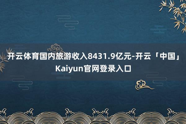 开云体育国内旅游收入8431.9亿元-开云「中国」Kaiyu