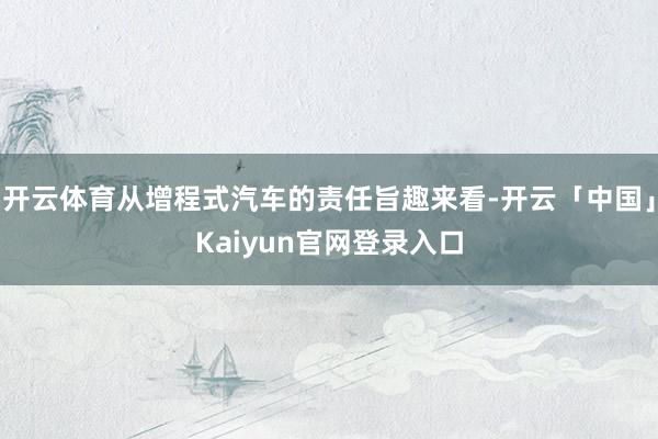 开云体育从增程式汽车的责任旨趣来看-开云「中国」Kaiyun