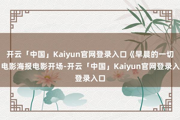 开云「中国」Kaiyun官网登录入口《早晨的一切》电影海报电影开场-开云「中国」Kaiyun官网登录入口