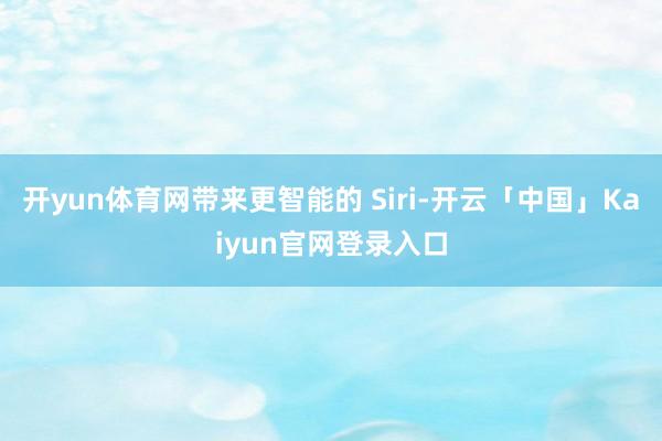 开yun体育网带来更智能的 Siri-开云「中国」Kaiyun官网登录入口