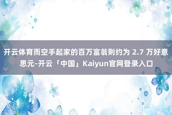 开云体育而空手起家的百万富翁则约为 2.7 万好意思元-开云「中国」Kaiyun官网登录入口
