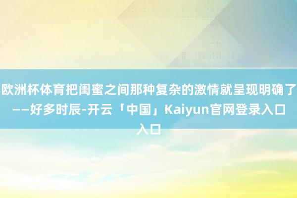欧洲杯体育把闺蜜之间那种复杂的激情就呈现明确了——好多时辰-