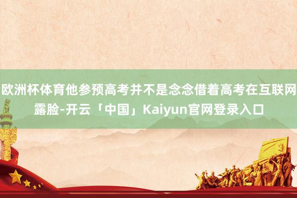 欧洲杯体育他参预高考并不是念念借着高考在互联网露脸-开云「中国」Kaiyun官网登录入口