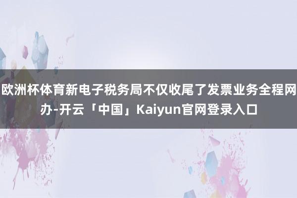 欧洲杯体育新电子税务局不仅收尾了发票业务全程网办-开云「中国