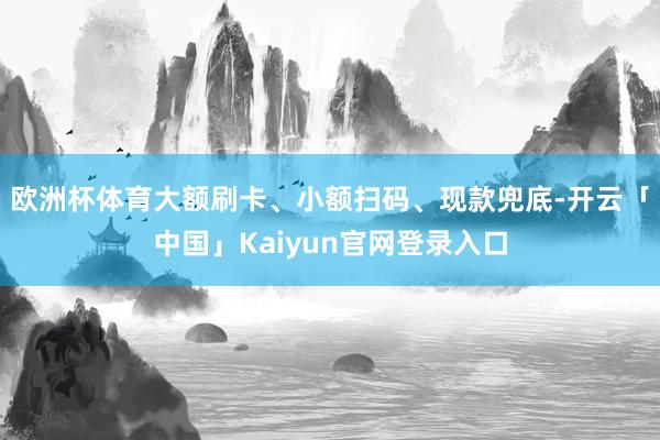 欧洲杯体育大额刷卡、小额扫码、现款兜底-开云「中国」Kaiyun官网登录入口