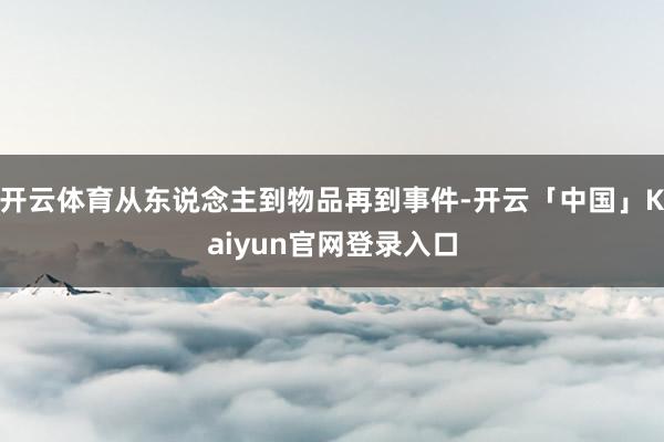 开云体育从东说念主到物品再到事件-开云「中国」Kaiyun官网登录入口