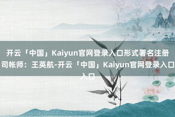 开云「中国」Kaiyun官网登录入口形式署名注册司帐师：王英