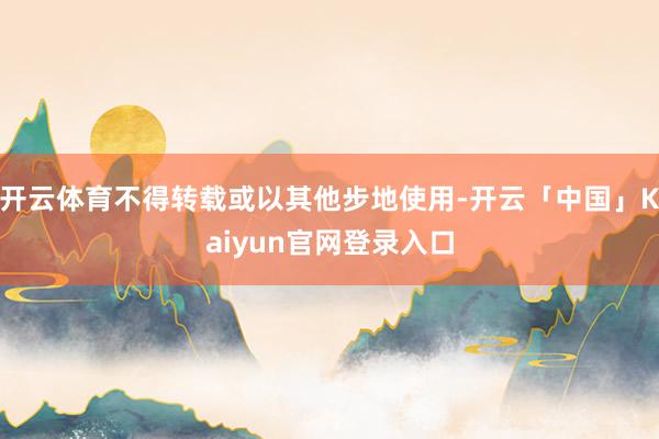 开云体育不得转载或以其他步地使用-开云「中国」Kaiyun官网登录入口