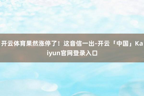 开云体育果然涨停了！这音信一出-开云「中国」Kaiyun官网登录入口