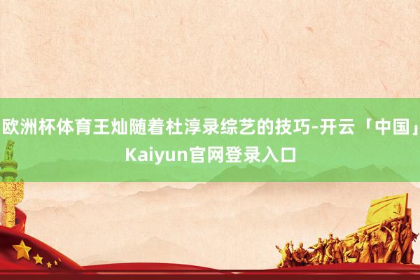 欧洲杯体育王灿随着杜淳录综艺的技巧-开云「中国」Kaiyun官网登录入口