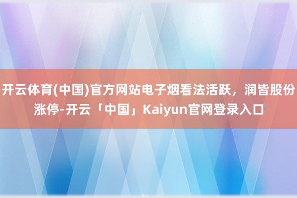 开云体育(中国)官方网站电子烟看法活跃，润皆股份涨停-开云「中国」Kaiyun官网登录入口