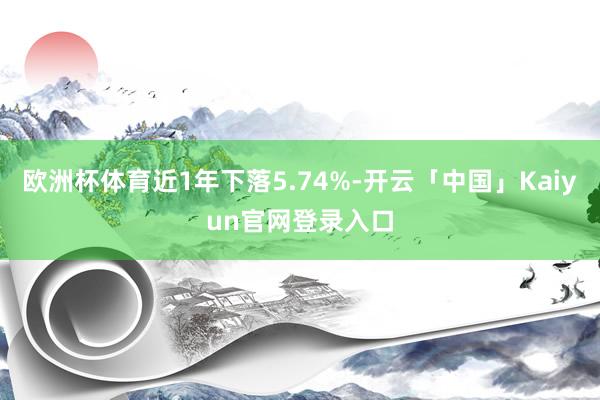 欧洲杯体育近1年下落5.74%-开云「中国」Kaiyun官网