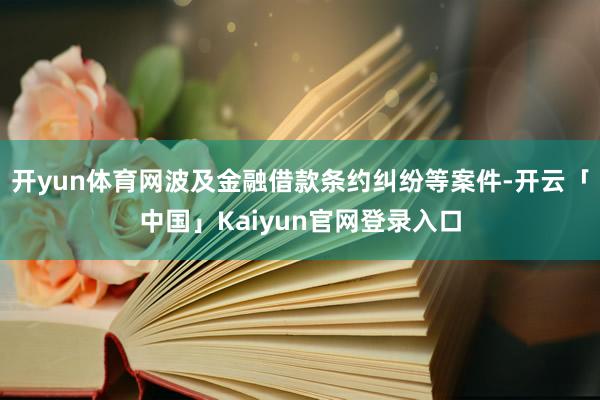 开yun体育网波及金融借款条约纠纷等案件-开云「中国」Kaiyun官网登录入口