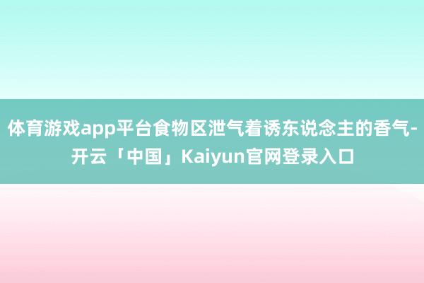 体育游戏app平台食物区泄气着诱东说念主的香气-开云「中国」Kaiyun官网登录入口