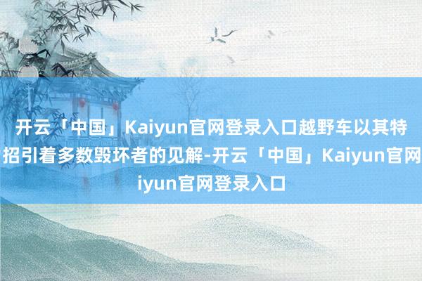 开云「中国」Kaiyun官网登录入口越野车以其特有的魔力招引着多数毁坏者的见解-开云「中国」Kaiyun官网登录入口