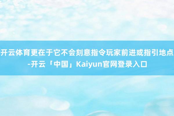 开云体育更在于它不会刻意指令玩家前进或指引地点-开云「中国」Kaiyun官网登录入口