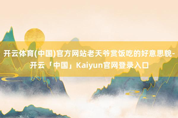 开云体育(中国)官方网站老天爷赏饭吃的好意思貌-开云「中国」Kaiyun官网登录入口
