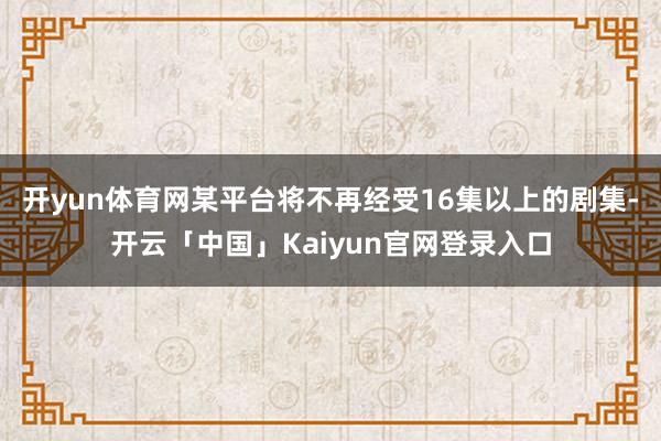 开yun体育网某平台将不再经受16集以上的剧集-开云「中国」