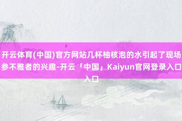 开云体育(中国)官方网站几杯柚核泡的水引起了现场参不雅者的兴