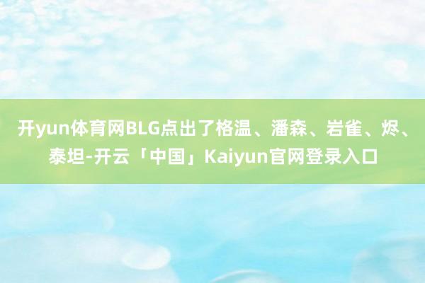 开yun体育网BLG点出了格温、潘森、岩雀、烬、泰坦-开云「中国」Kaiyun官网登录入口