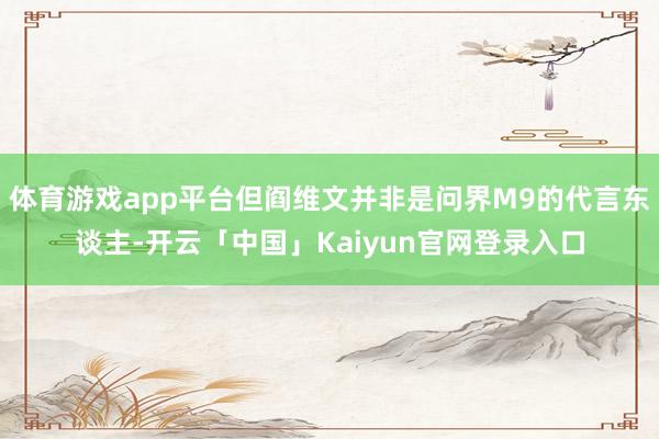 体育游戏app平台但阎维文并非是问界M9的代言东谈主-开云「中国」Kaiyun官网登录入口