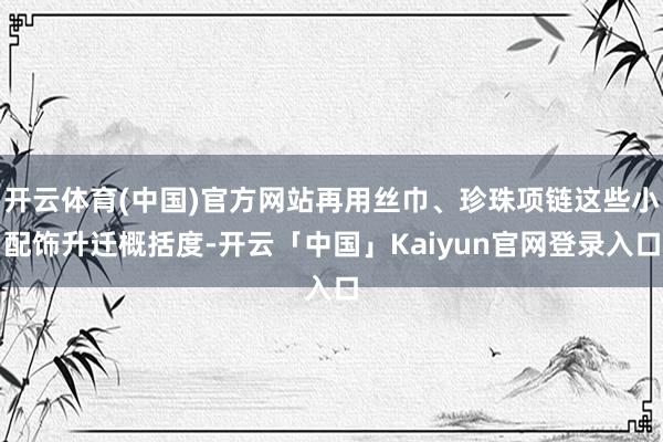 开云体育(中国)官方网站再用丝巾、珍珠项链这些小配饰升迁概括度-开云「中国」Kaiyun官网登录入口