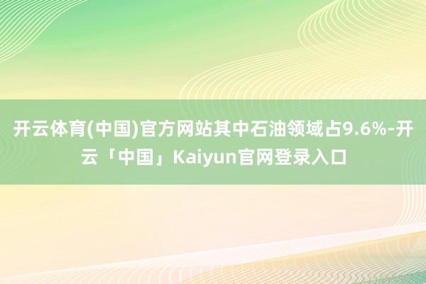 开云体育(中国)官方网站其中石油领域占9.6%-开云「中国」