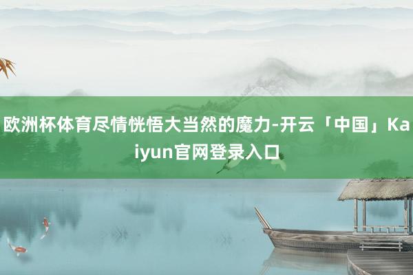 欧洲杯体育尽情恍悟大当然的魔力-开云「中国」Kaiyun官网登录入口