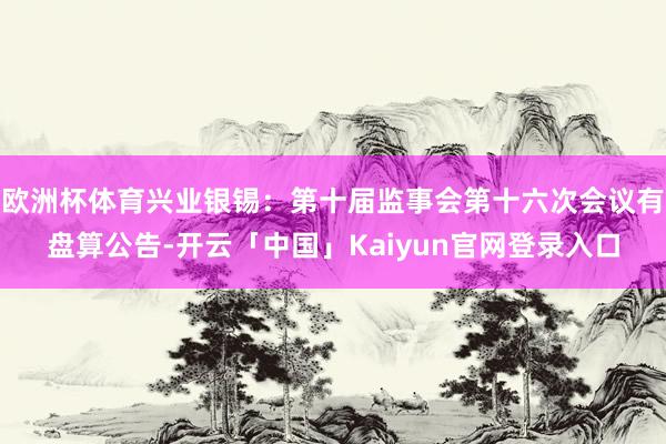 欧洲杯体育兴业银锡：第十届监事会第十六次会议有盘算公告-开云「中国」Kaiyun官网登录入口