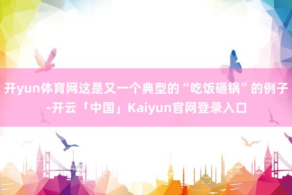 开yun体育网这是又一个典型的“吃饭砸锅”的例子-开云「中国