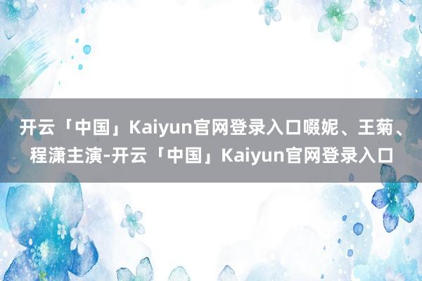 开云「中国」Kaiyun官网登录入口啜妮、王菊、程潇主演-开云「中国」Kaiyun官网登录入口