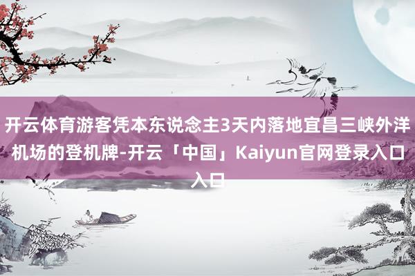 开云体育游客凭本东说念主3天内落地宜昌三峡外洋机场的登机牌-开云「中国」Kaiyun官网登录入口