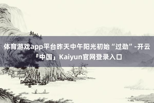 体育游戏app平台昨天中午阳光初始“过劲”-开云「中国」Ka