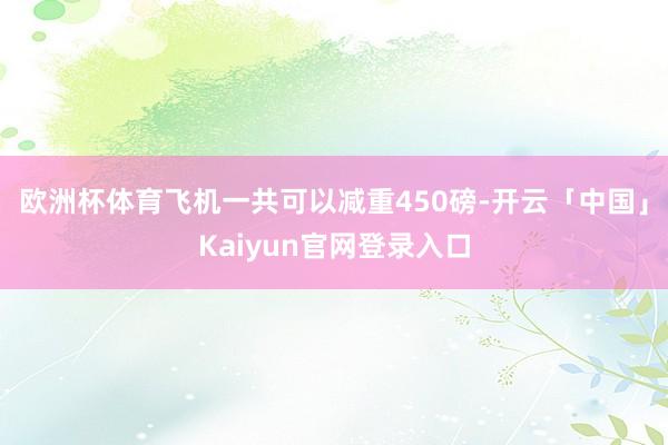 欧洲杯体育飞机一共可以减重450磅-开云「中国」Kaiyun