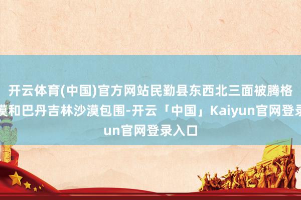 开云体育(中国)官方网站民勤县东西北三面被腾格里沙漠和巴丹吉林沙漠包围-开云「中国」Kaiyun官网登录入口