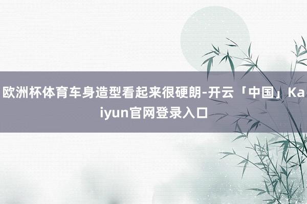 欧洲杯体育车身造型看起来很硬朗-开云「中国」Kaiyun官网登录入口