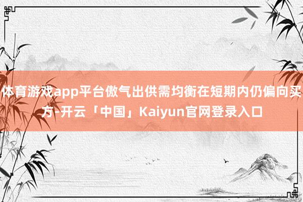 体育游戏app平台傲气出供需均衡在短期内仍偏向买方-开云「中国」Kaiyun官网登录入口