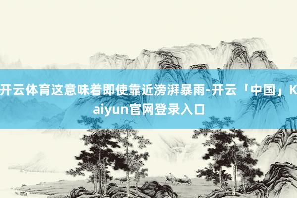 开云体育这意味着即使靠近滂湃暴雨-开云「中国」Kaiyun官
