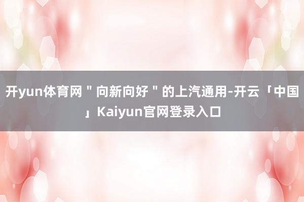 开yun体育网＂向新向好＂的上汽通用-开云「中国」Kaiyun官网登录入口