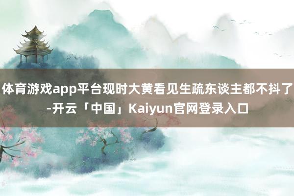 体育游戏app平台现时大黄看见生疏东谈主都不抖了-开云「中国」Kaiyun官网登录入口