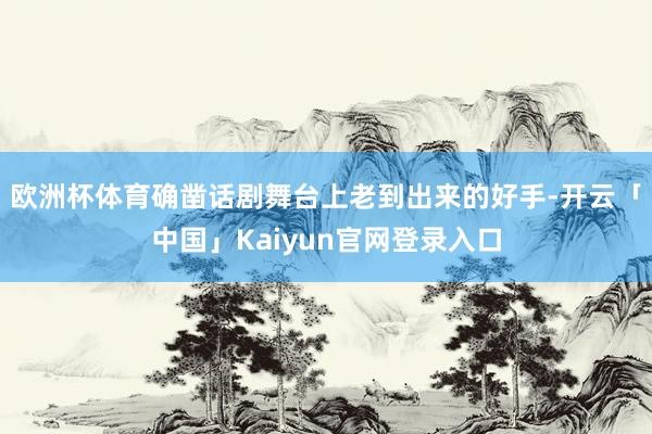 欧洲杯体育确凿话剧舞台上老到出来的好手-开云「中国」Kaiyun官网登录入口